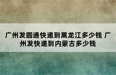 广州发圆通快递到黑龙江多少钱 广州发快递到内蒙古多少钱